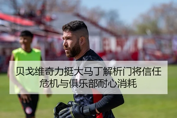 贝戈维奇力挺大马丁解析门将信任危机与俱乐部耐心消耗